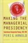 Making the Managerial Presidency : Comprehensive Reorganization Planning, 1905-1996 - Book