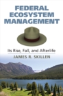 Federal Ecosystem Management : Its Rise, Fall, and Afterlife - Book