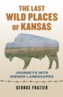 The Last Wild Places of Kansas : Journeys into Hidden Landscapes - eBook