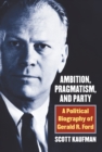 Ambition, Pragmatism, and Party : A Political Biography of Gerald R. Ford - eBook