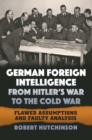 German Foreign Intelligence from Hitler's War to the Cold War : Flawed Assumptions and Faulty Analysis - Book