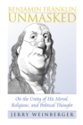 Benjamin Franklin Unmasked : On the Unity of His Moral, Religious, and Political Thought - eBook