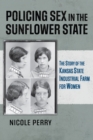 Policing Sex in the Sunflower State : The Story of the Kansas State Industrial Farm for Women - Book