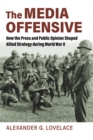 The Media Offensive : How the Press and Public Opinion Shaped Allied Strategy during World War II - eBook