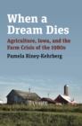 When a Dream Dies : Agriculture, Iowa, and the Farm Crisis of the 1980s - Book