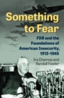 Something to Fear : FDR and the Foundations of American Insecurity, 1912-1945 - Book