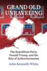 Grand Old Unraveling : The Republican Party, Donald Trump, and the Rise of Authoritarianism - Book