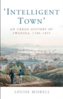 Intelligent Town : An Urban History of Swansea, 1780-1855 - Book
