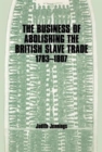 The Business of Abolishing the British Slave Trade, 1783-1807 - Book