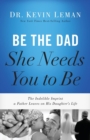 Be the Dad She Needs You to Be : The Indelible Imprint a Father Leaves on His Daughter's Life - Book