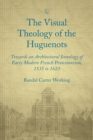 Visual Theology of the Huguenots : Towards an Architectural Iconology of Early Modern French Protestantism 1535 to 1623 - eBook