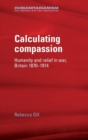 Calculating Compassion : Humanity and Relief in War, Britain 1870-1914 - Book