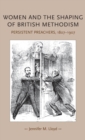 Women and the Shaping of British Methodism : Persistent Preachers, 1807-1907 - Book