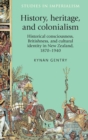 History, Heritage, and Colonialism : Historical Consciousness, Britishness, and Cultural Identity in New Zealand, 1870-1940 - Book