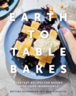 Earth To Table Bakes : Everyday Recipes for Baking with Good Ingredients - Book
