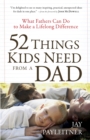 52 Things Kids Need from a Dad : What Fathers Can Do to Make a Lifelong Difference - eBook