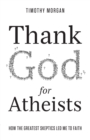 Thank God for Atheists : How the Greatest Skeptics Led Me to Faith - eBook