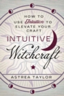 Intuitive Witchcraft : How to Use Intuition to Elevate Your Craft - Book