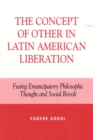 The Concept of Other in Latin American Liberation : Fusing Emancipatory Philosophic Thought and Social Revolt - Book