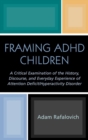 Framing ADHD Children : A Critical Examination of the History, Discourse, and Everyday Experience of Attention Deficit/Hyperactivity Disorder - Book