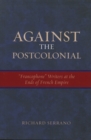 Against the Postcolonial : 'Francophone' Writers at the Ends of the French Empire - Book