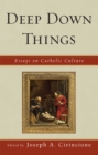 Deep Down Things : Essays on Catholic Culture - Book