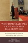 What Democrats Talk about When They Talk about God : Religious Communication in Democratic Party Politics - eBook