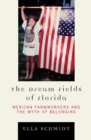 Dream Fields of Florida : Mexican Farmworkers and the Myth of Belonging - eBook