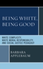 Being White, Being Good : White Complicity, White Moral Responsibility, and Social Justice Pedagogy - Book