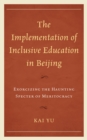 The Implementation of Inclusive Education in Beijing : Exorcizing the Haunting Specter of Meritocracy - Book