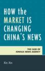 How the Market Is Changing China's News : The Case of Xinhua News Agency - Book