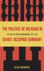 Politics of Religion in Soviet-Occupied Germany : The Case of Berlin-Brandenburg 1945-1949 - eBook