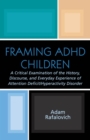 Framing ADHD Children : A Critical Examination of the History, Discourse, and Everyday Experience of Attention Deficit/Hyperactivity Disorder - eBook