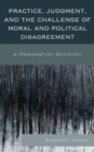 Practice, Judgment, and the Challenge of Moral and Political Disagreement : A Pragmatist Account - Book