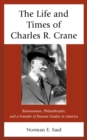 The Life and Times of Charles R. Crane, 1858-1939 : American Businessman, Philanthropist, and a Founder of Russian Studies in America - Book