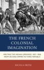The French Colonial Imagination : Writing the Indian Uprisings, 1857-1858, from Second Empire to Third Republic - eBook