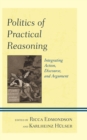 Politics of Practical Reasoning : Integrating Action, Discourse, and Argument - Book