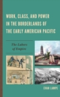 Work, Class, and Power in the Borderlands of the Early American Pacific : The Labors of Empire - eBook