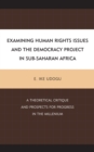 Examining Human Rights Issues and the Democracy Project in Sub-Saharan Africa : A Theoretical Critique and Prospects for Progress in the Millennium - Book