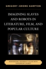Imagining Slaves and Robots in Literature, Film, and Popular Culture : Reinventing Yesterday's Slave with Tomorrow's Robot - eBook