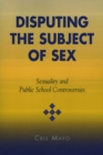 Disputing the Subject of Sex : Sexuality and Public School Controversies - Book