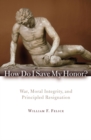 How Do I Save My Honor? : War, Moral Integrity, and Principled Resignation - Book