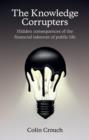 The Knowledge Corrupters : Hidden Consequences of the Financial Takeover of Public Life - Book