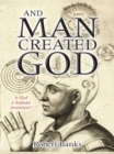 And Man Created God : Is God a human invention? - eBook