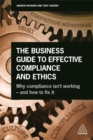 The Business Guide to Effective Compliance and Ethics : Why Compliance isn't Working - and How to Fix it - Book