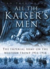All the Kaiser's Men : The Life and Death of the German Army on the Western Front - 1914-1918 - Book