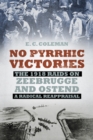 No Pyrrhic Victories : The 1918 Raids on Zeebrugge and Ostend - A Radical Reappraisal - Book