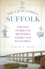 The A-Z of Curious Suffolk : Strange Stories of Mysteries, Crimes and Eccentrics - Book