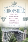 The A-Z of Curious Shropshire : Strange Stories of Mysteries, Crimes and Eccentrics - Book