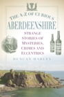 The A-Z of Curious Aberdeenshire : Strange Stories of Mysteries, Crimes and Eccentrics - Book